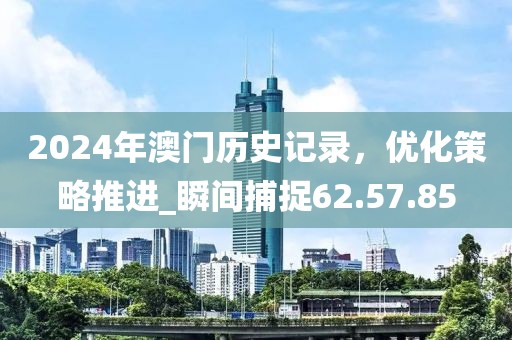 2024年澳门历史记录，优化策略推进_瞬间捕捉62.57.85