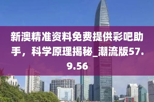 新澳精准资料免费提供彩吧助手，科学原理揭秘_潮流版57.9.56