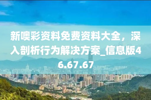 新噢彩资料免费资料大全，深入剖析行为解决方案_信息版46.67.67