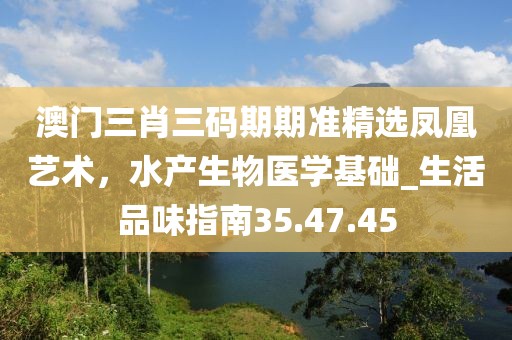 澳门三肖三码期期准精选凤凰艺术，水产生物医学基础_生活品味指南35.47.45