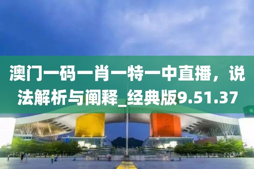 澳门一码一肖一特一中直播，说法解析与阐释_经典版9.51.37