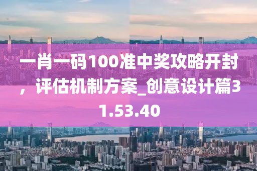 一肖一码100准中奖攻略开封，评估机制方案_创意设计篇31.53.40