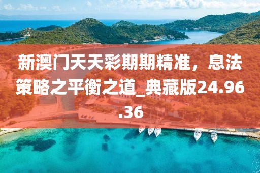 新澳门天天彩期期精准，息法策略之平衡之道_典藏版24.96.36