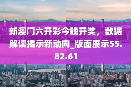 新澳门六开彩今晚开奖，数据解读揭示新动向_版面展示55.82.61