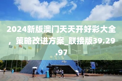 2024新版澳门天天开好彩大全，策略改进方案_联接版39.29.97