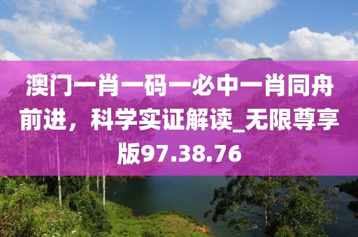 澳门一肖一码一必中一肖同舟前进，科学实证解读_无限尊享版97.38.76
