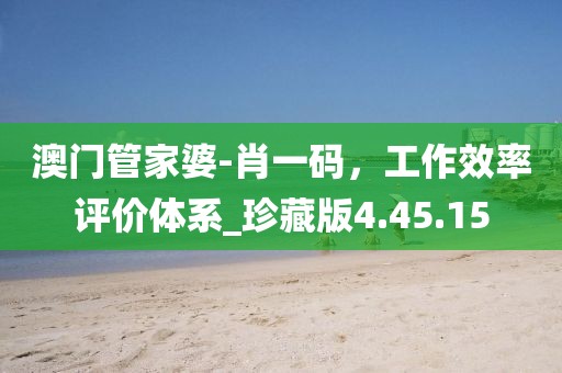 澳门管家婆-肖一码，工作效率评价体系_珍藏版4.45.15