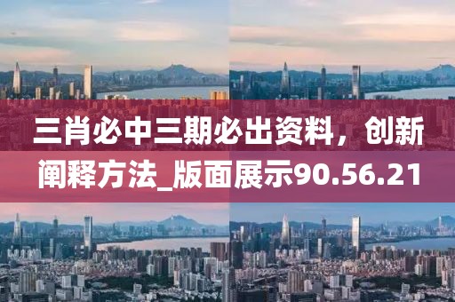 三肖必中三期必出资料，创新阐释方法_版面展示90.56.21