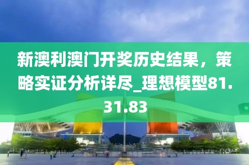 新澳利澳门开奖历史结果，策略实证分析详尽_理想模型81.31.83