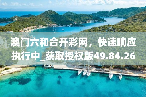 澳门六和合开彩网，快速响应执行中_获取授权版49.84.26