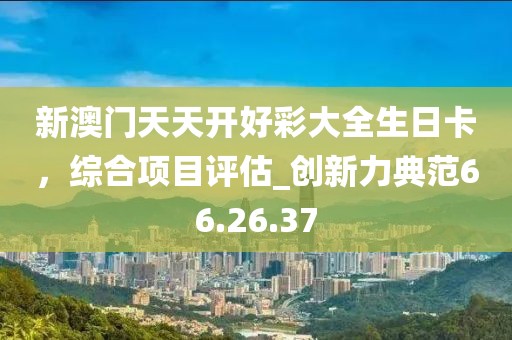 新澳门天天开好彩大全生日卡，综合项目评估_创新力典范66.26.37