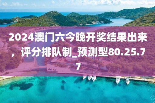 2024澳门六今晚开奖结果出来，评分排队制_预测型80.25.77