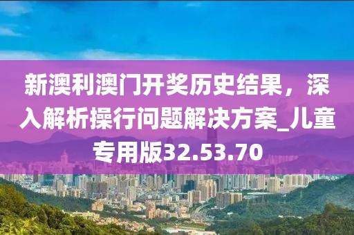 新澳利澳门开奖历史结果，深入解析操行问题解决方案_儿童专用版32.53.70