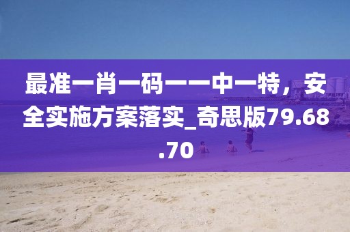最准一肖一码一一中一特，安全实施方案落实_奇思版79.68.70