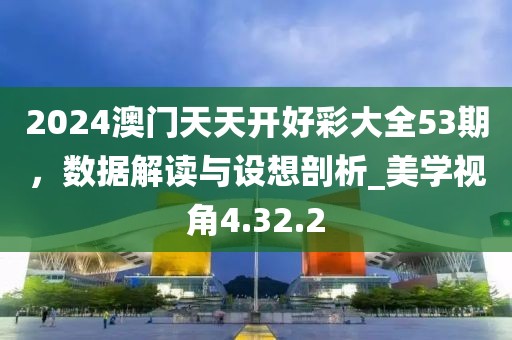 2024澳门天天开好彩大全53期，数据解读与设想剖析_美学视角4.32.2