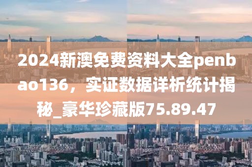 2024新澳免费资料大全penbao136，实证数据详析统计揭秘_豪华珍藏版75.89.47