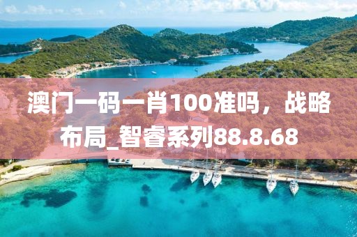 澳门一码一肖100准吗，战略布局_智睿系列88.8.68