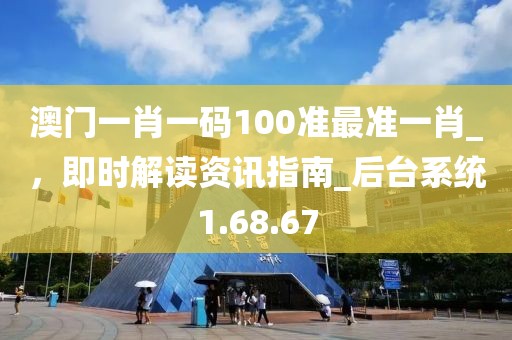 澳门一肖一码100准最准一肖_，即时解读资讯指南_后台系统1.68.67