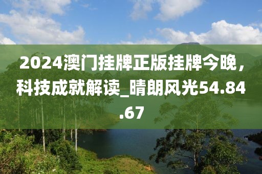 2024澳门挂牌正版挂牌今晚，科技成就解读_晴朗风光54.84.67