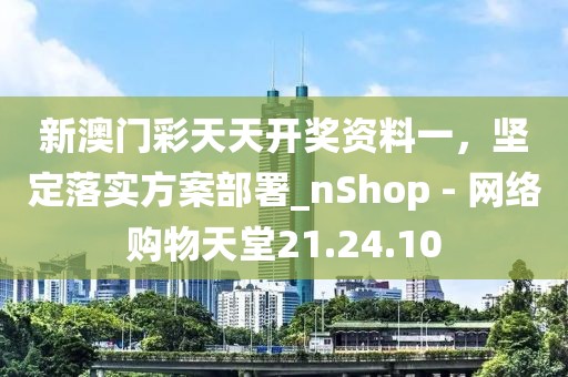 新澳门彩天天开奖资料一，坚定落实方案部署_nShop - 网络购物天堂21.24.10
