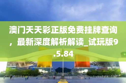 澳门天天彩正版免费挂牌查询，最新深度解析解读_试玩版9.5.84