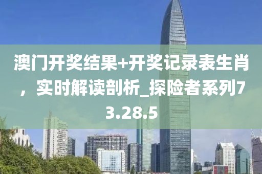 澳门开奖结果+开奖记录表生肖，实时解读剖析_探险者系列73.28.5