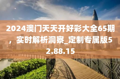 2024澳门天天开好彩大全65期，实时解析洞察_定制专属版52.88.15