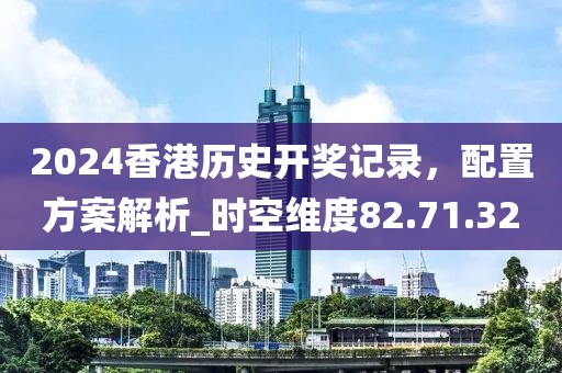 2024香港历史开奖记录，配置方案解析_时空维度82.71.32