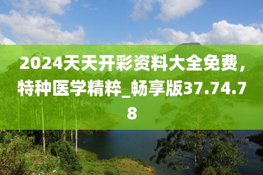 2024天天开彩资料大全免费，特种医学精粹_畅享版37.74.78