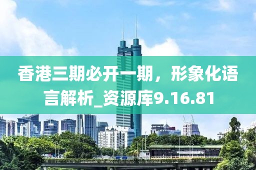 香港三期必开一期，形象化语言解析_资源库9.16.81