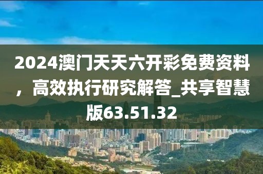 2024澳门天天六开彩免费资料，高效执行研究解答_共享智慧版63.51.32