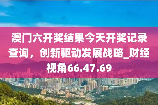 澳门六开奖结果今天开奖记录查询，创新驱动发展战略_财经视角66.47.69