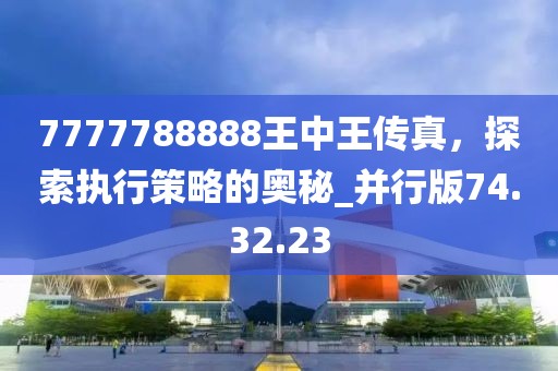 7777788888王中王传真，探索执行策略的奥秘_并行版74.32.23