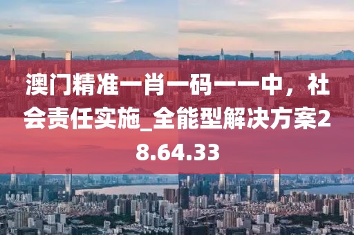 澳门精准一肖一码一一中，社会责任实施_全能型解决方案28.64.33