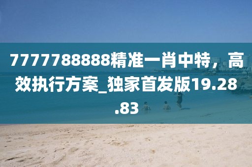 7777788888精准一肖中特，高效执行方案_独家首发版19.28.83