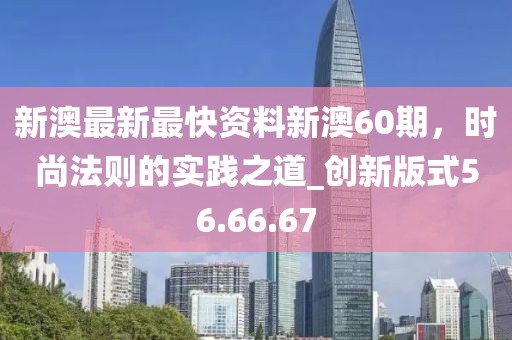 新澳最新最快资料新澳60期，时尚法则的实践之道_创新版式56.66.67