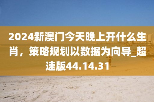 2024新澳门今天晚上开什么生肖，策略规划以数据为向导_超速版44.14.31