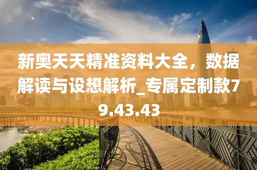新奥天天精准资料大全，数据解读与设想解析_专属定制款79.43.43