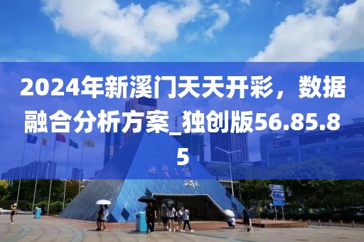 2024年新溪门天天开彩，数据融合分析方案_独创版56.85.85