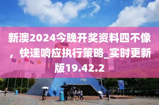 新澳2024今晚开奖资料四不像，快速响应执行策略_实时更新版19.42.2