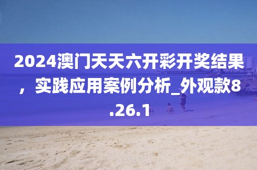 2024澳门天天六开彩开奖结果，实践应用案例分析_外观款8.26.1