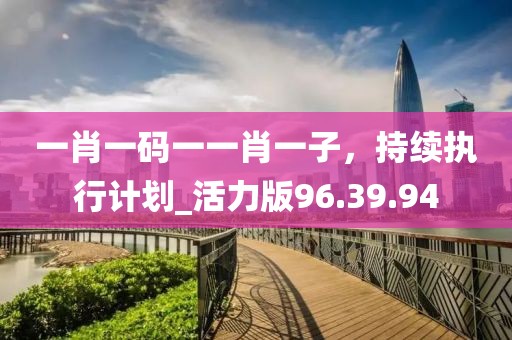 一肖一码一一肖一子，持续执行计划_活力版96.39.94