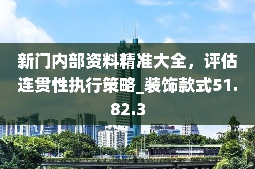 新门内部资料精准大全，评估连贯性执行策略_装饰款式51.82.3
