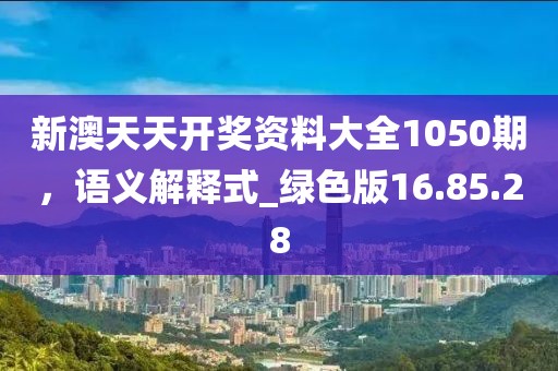 新澳天天开奖资料大全1050期，语义解释式_绿色版16.85.28