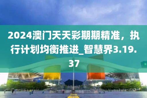 2024澳门天天彩期期精准，执行计划均衡推进_智慧界3.19.37