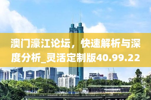 澳门濠江论坛，快速解析与深度分析_灵活定制版40.99.22