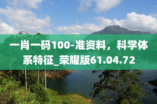一肖一码100-准资料，科学体系特征_荣耀版61.04.72