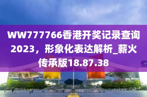 WW777766香港开奖记录查询2023，形象化表达解析_薪火传承版18.87.38