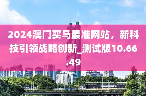 2024澳门买马最准网站，新科技引领战略创新_测试版10.66.49