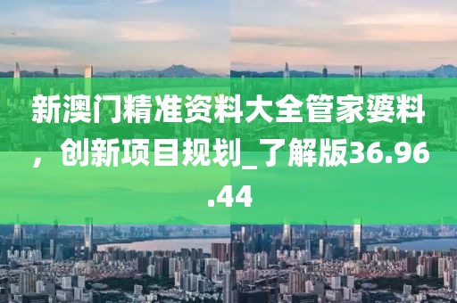 新澳门精准资料大全管家婆料，创新项目规划_了解版36.96.44
